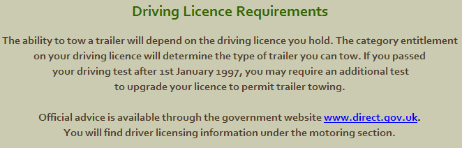 Driving Licence Requirements The ability to tow a trailer will depend on the driving licence you hold. The category entitlement on your driving licence will determine the type of trailer you can tow. If you passed your driving test after 1st January 1997, you may require an additional test to upgrade your licence to permit trailer towing.Official advice is available through the government website www.direct.gov.uk. You will find driver licensing information under the motoring section.